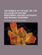 The Bubble of the Age; Or, the Fallacies of Railway Investment, Railway Accounts, and Railway Dividends