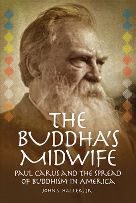 The Buddha's Midwife: Paul Carus and the Spread of Buddhism in America - Haller, John S