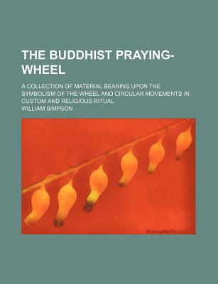 The Buddhist praying-wheel; a collection of material bearing upon the symbolism of the wheel and circular movements in custom and religious ritual - Simpson, William