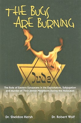 The Bugs Are Burning: The Role of Eastern Europeans in the Exploitation, Subjugation and Murder of Their Jewish Neighbors During the Holocaust - Hersh, Sheldon, and Wolf, Robert