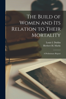 The Build of Women and Its Relation to Their Mortality [microform]; a Preliminary Report - Dublin, Louis I (Louis Israel) 1882 (Creator), and Marks, Herbert H (Herbert Henry) 18 (Creator)