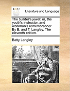 The Builder's Jewel: Or, the Youth's Instructor, and Workman's Remembrancer. by B. & T. Langley. to This Ed. Is Added, a Dictionary of Terms Used in Architecture, &C