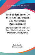 The Builder's Jewel; Or the Youth's Instructor and Workman's Remembrancer: Explaining Short and Easy Rules Made Familiar to the Meanest Capacity for D