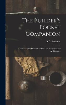 The Builder's Pocket Companion: Containing the Elements of Building, Surveying and Architecture - Smeaton, A C