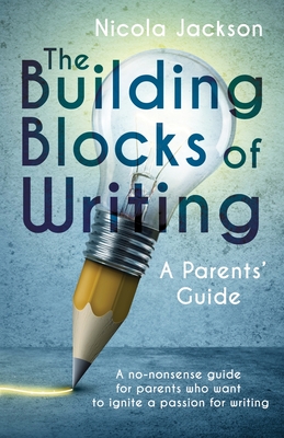 The Building Blocks of Writing: A Parents' Guide: A no-nonsense guide for parents who want to ignite a passion for writing - Jackson, Nicola