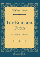 The Building Fund: A Comedy in Three Acts (Classic Reprint)