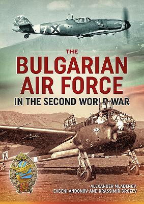 The Bulgarian Air Force in the Second World War - Mladenov, Alexander, and Andonov, Evgeni, and Grozev, Krassimir