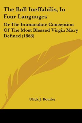 The Bull Ineffabilis, In Four Languages: Or The Immaculate Conception Of The Most Blessed Virgin Mary Defined (1868) - Bourke, Ulick J (Editor)