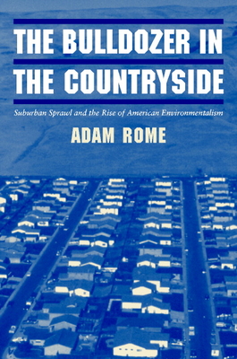 The Bulldozer in the Countryside: Suburban Sprawl and the Rise of American Environmentalism - Rome, Adam