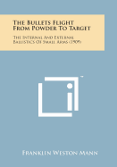 The Bullets Flight from Powder to Target: The Internal and External Ballistics of Small Arms (1909)