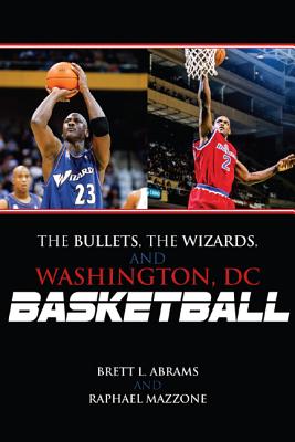 The Bullets, the Wizards, and Washington, DC, Basketball - Abrams, Brett L, and Mazzone, Raphael