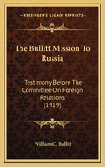 The Bullitt Mission to Russia: Testimony Before the Committee on Foreign Relations, United States Senate, of William C. Bullitt