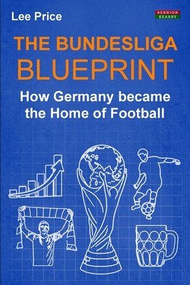 The Bundesliga Blueprint: How Germany became the Home of Football - Price, Lee
