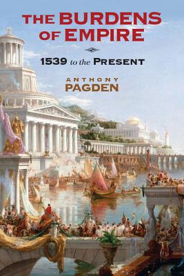 The Burdens of Empire: 1539 to the Present - Pagden, Anthony, Dr.
