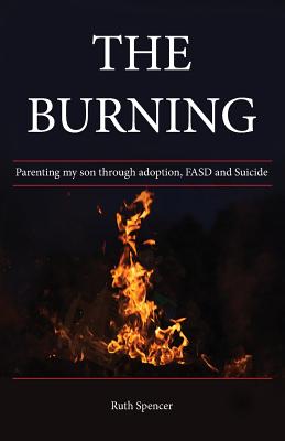 The Burning: Parenting my son through Adoption, FASD, and suicide - Spencer, Ruth, and Graefe, Sara (Editor), and Evensen, Deb (Consultant editor)