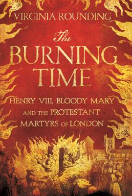 The Burning Time: Henry VIII, Bloody Mary, and the Protestant Martyrs of London - Rounding, Virginia