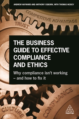 The Business Guide to Effective Compliance and Ethics: Why Compliance isn't Working - and How to Fix it - Hayward, Andrew, and Osborn, Tony, and Hickey, Thomas
