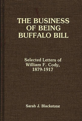 The Business of Being Buffalo Bill: Selected Letters of William F. Cody, 1879-1917 - Buffalo Bill, and Blackstone, Sarah J