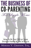 The Business of Co-Parenting for Single Moms: How to Be the CEO of Your Divided Family & Live in Peace