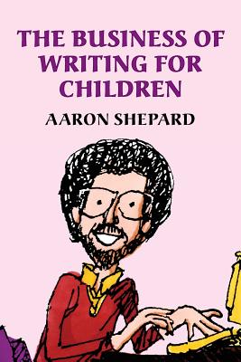 The Business of Writing for Children: An Award-Winning Author's Tips on Writing Children's Books and Publishing Them - Shepard, Aaron