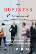 The Business Romantic: Give Everything, Quantify Nothing, and Create Something Greater Than Yourself - Leberecht, Tim
