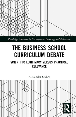 The Business School Curriculum Debate: Scientific Legitimacy versus Practical Relevance - Styhre, Alexander