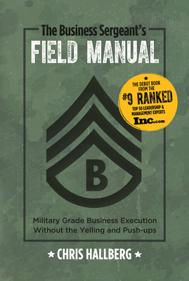 The Business Sergeant's Field Manual: Military Grade Business Execution Without the Yelling and Push-Ups - Hallberg, Chris