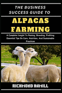 The Business Success Guide to Alpacas Farming: A Complete Insight To Raising, Breeding, Profiting Essential Tips On Care, Nutrition, And Sustainable Practices