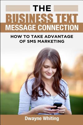 The Business Text Message Connection: How To Take Advantage Of SMS Marketing - Whiting, Dwayne
