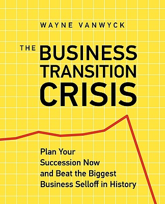 The Business Transition Crisis: Plan Your Succession Now to Beat the Biggest Business Selloff in History - Vanwyck, Wayne