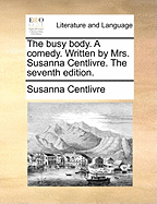 The Busy Body. a Comedy. Written by Mrs. Susanna Centlivre. the Seventh Edition.
