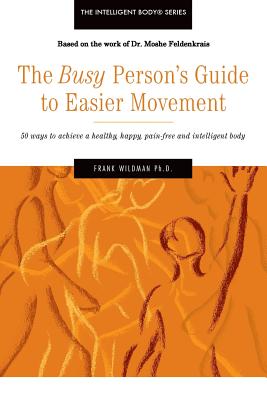 The Busy Person's Guide to Easier Movement: 50 wasy to achieve a healthy, happy, pain-free and intelligent body - Wildman, Frank