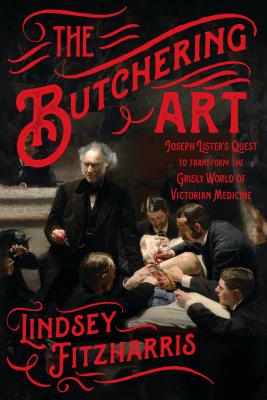 The Butchering Art: Joseph Lister's Quest to Transform the Grisly World of Victorian Medicine - Fitzharris, Lindsey