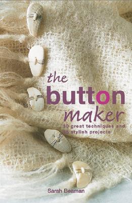 The Button Maker: 30 Great Techniques and 35 Stylish Projects - Beaman, Sarah