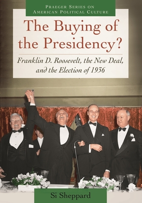 The Buying of the Presidency?: Franklin D. Roosevelt, the New Deal, and the Election of 1936 - Sheppard, Si