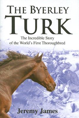 The Byerley Turk: The Incredible Story of the World's First Thoroughbred - James, Jeremy, DC, CSCS