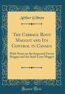 The Cabbage Root Maggot and Its Control in Canada: With Notes on the Imported Onion Maggot and the Seed-Corn Maggot (Classic Reprint)