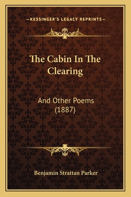 The Cabin in the Clearing: And Other Poems (1887) - Parker, Benjamin Strattan