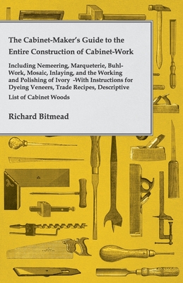 The Cabinet-Maker's Guide to the Entire Construction of Cabinet-Work - Including Nemeering, Marqueterie, Buhl-Work, Mosaic, Inlaying, and the Working and Polishing of Ivory: With Instructions for Dyeing Veneers, Trade Recipes, Descriptive List of... - Bitmead, Richard