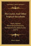 The Cactus And Other Tropical Succulents: Aloes, Agaves, Mesembryanthemums, Sempervivums, Sedums, Etc. (1877)