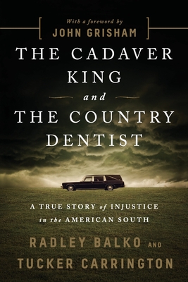 The Cadaver King and the Country Dentist: A True Story of Injustice in the American South - Balko, Radley, and Carrington, Tucker, and Grisham, John (Foreword by)
