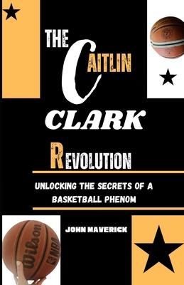 The CAITLIN CLARK Revolution: Unlocking the Secrets of a Basketball Phenom - Maverick, John