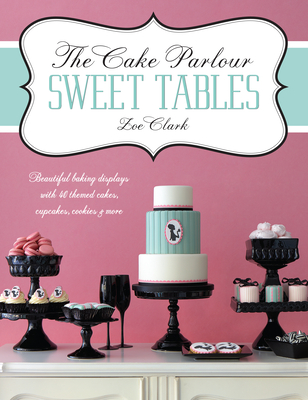 The Cake Parlour Sweet Tables: Beautiful Baking Displays with 40 Themed Cakes, Cupcakes, Cookies & More - Clark, Zoe