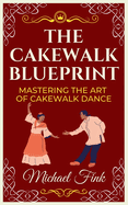 The Cakewalk Blueprint: Mastering the Art of Cakewalk Dance: From Beginner to Pro in Every Step