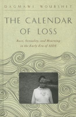 The Calendar of Loss: Race, Sexuality, and Mourning in the Early Era of AIDS - Woubshet, Dagmawi