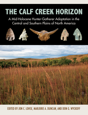 The Calf Creek Horizon: A Mid-Holocene Hunter-Gatherer Adaptation in the Central and Southern Plains of North America - Lohse, Jon C (Editor), and Duncan, Marjorie A (Editor), and Wyckoff, Don (Editor)
