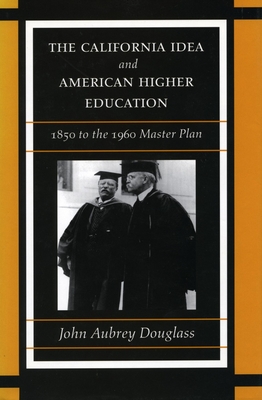 The California Idea and American Higher Education: 1850 to the 1960 Master Plan - Douglass, John Aubrey