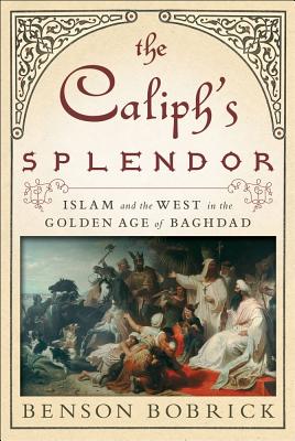 The Caliph's Splendor: Islam and the West in the Golden Age of Baghdad - Bobrick, Benson