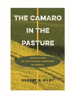 The Camaro in the Pasture: Speculations on the Cultural Landscape of America - Riley, Robert B