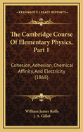 The Cambridge Course of Elementary Physics, Part 1: Cohesion, Adhesion, Chemical Affinity, and Electricity (1868)